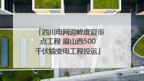 四川电网迎峰度夏重点工程 眉山西500千伏输变电工程投运